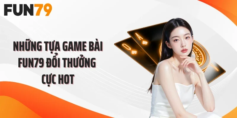 Những tựa game bài FUN79 đổi thưởng cực hot